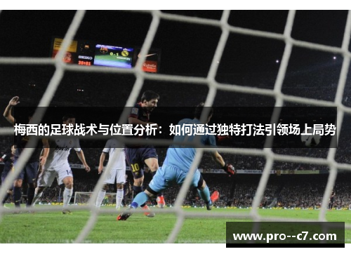 梅西的足球战术与位置分析：如何通过独特打法引领场上局势