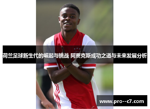 荷兰足球新生代的崛起与挑战 阿贾克斯成功之道与未来发展分析