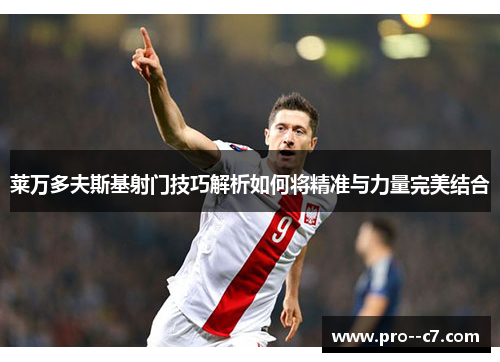 莱万多夫斯基射门技巧解析如何将精准与力量完美结合