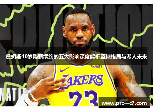 詹姆斯40岁降薪续约的五大影响深度解析篮球格局与湖人未来