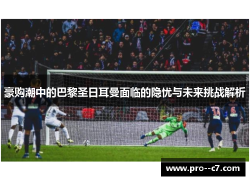 豪购潮中的巴黎圣日耳曼面临的隐忧与未来挑战解析