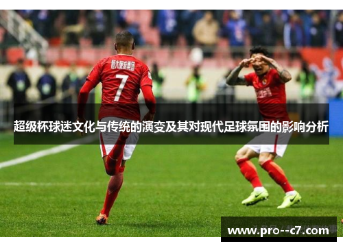 超级杯球迷文化与传统的演变及其对现代足球氛围的影响分析