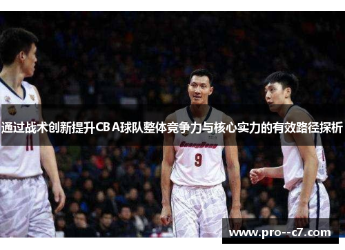 通过战术创新提升CBA球队整体竞争力与核心实力的有效路径探析 通过战术创新提升CBA球队整体竞争力与核心实力的有效路径探析