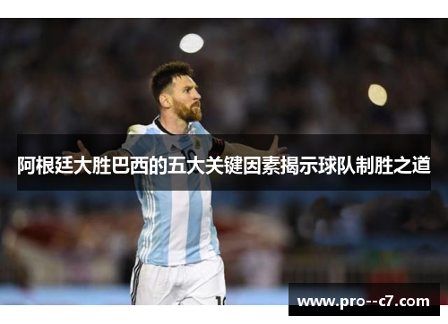 阿根廷大胜巴西的五大关键因素揭示球队制胜之道 阿根廷大胜巴西的五大关键因素揭示球队制胜之道