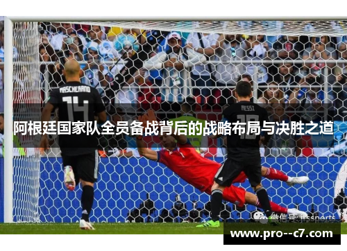 阿根廷国家队全员备战背后的战略布局与决胜之道 阿根廷国家队全员备战背后的战略布局与决胜之道