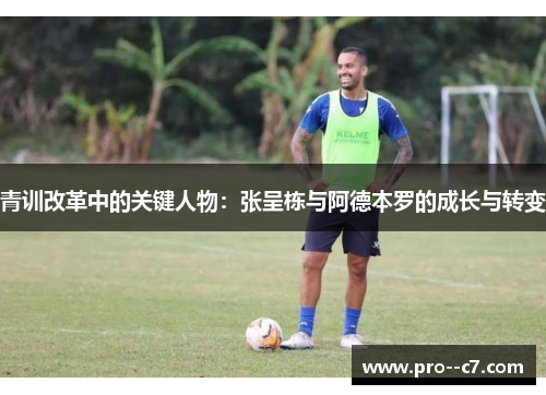 青训改革中的关键人物：张呈栋与阿德本罗的成长与转变