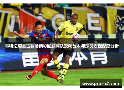 韦特逆袭蒙古赛场精彩回顾两队攻防战术与球员表现深度分析