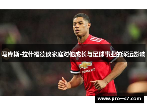马库斯·拉什福德谈家庭对他成长与足球事业的深远影响 马库斯·拉什福德谈家庭对他成长与足球事业的深远影响
