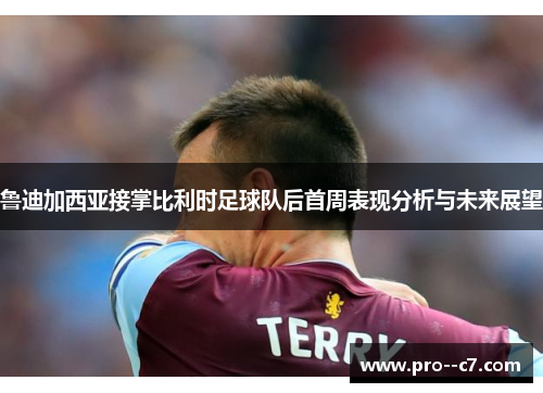 鲁迪加西亚接掌比利时足球队后首周表现分析与未来展望 鲁迪加西亚接掌比利时足球队后首周表现分析与未来展望