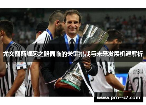 尤文图斯崛起之路面临的关键挑战与未来发展机遇解析 尤文图斯崛起之路面临的关键挑战与未来发展机遇解析