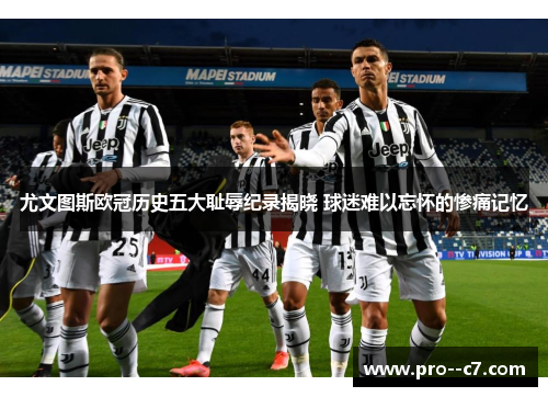 尤文图斯欧冠历史五大耻辱纪录揭晓 球迷难以忘怀的惨痛记忆