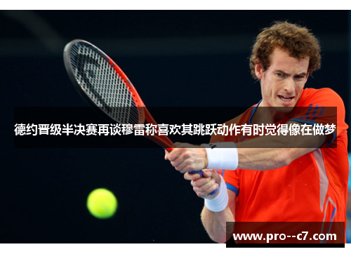 德约晋级半决赛再谈穆雷称喜欢其跳跃动作有时觉得像在做梦