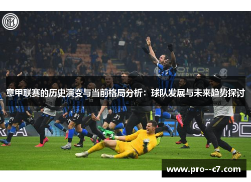 意甲联赛的历史演变与当前格局分析:球队发展与未来趋势探讨 意甲联赛的历史演变与当前格局分析:球队发展与未来趋势探讨