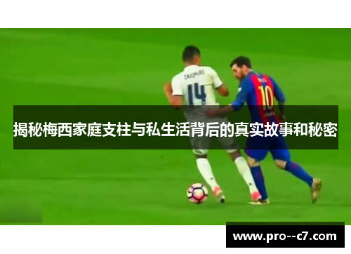 揭秘梅西家庭支柱与私生活背后的真实故事和秘密 揭秘梅西家庭支柱与私生活背后的真实故事和秘密