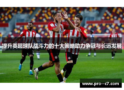 提升英超球队战斗力的十大策略助力争冠与长远发展 提升英超球队战斗力的十大策略助力争冠与长远发展