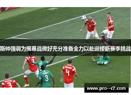 斯帅强调为揭幕战做好充分准备全力以赴迎接新赛季挑战