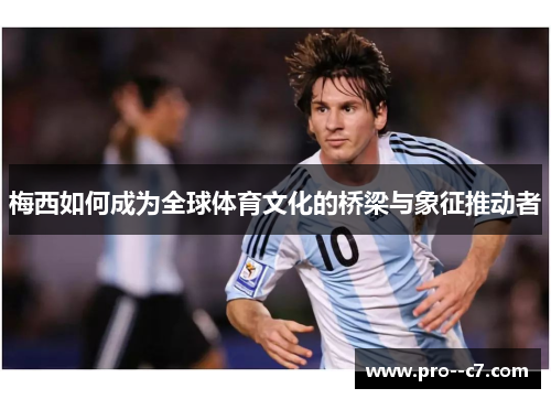 梅西如何成为全球体育文化的桥梁与象征推动者