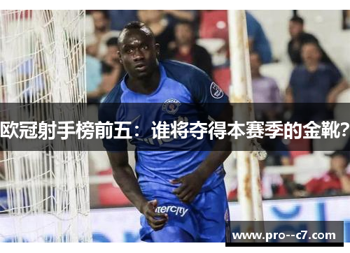 欧冠射手榜前五:谁将夺得本赛季的金靴? 欧冠射手榜前五:谁将夺得本赛季的金靴?
