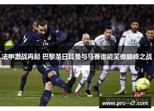 法甲激战再起 巴黎圣日耳曼与马赛谁能笑傲巅峰之战