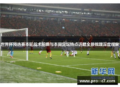 世界杯预选赛本轮战术前瞻与本周足坛热点话题全景梳理深度观察