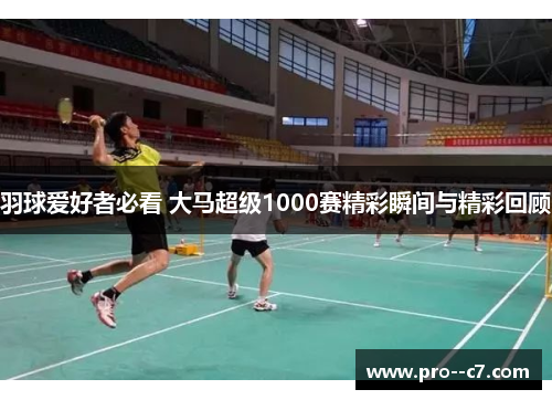 羽球爱好者必看 大马超级1000赛精彩瞬间与精彩回顾 羽球爱好者必看 大马超级1000赛精彩瞬间与精彩回顾