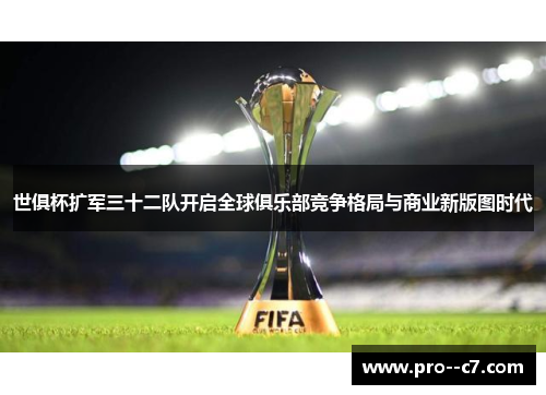 世俱杯扩军三十二队开启全球俱乐部竞争格局与商业新版图时代