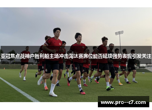 亚冠焦点战神户胜利船主场冲击淘汰赛席位能否延续强势表现引发关注