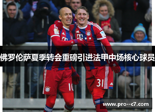 佛罗伦萨夏季转会重磅引进法甲中场核心球员 佛罗伦萨夏季转会重磅引进法甲中场核心球员