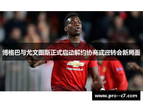 博格巴与尤文图斯正式启动解约协商或迎转会新局面 博格巴与尤文图斯正式启动解约协商或迎转会新局面