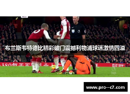 布兰斯韦特德比精彩破门震撼利物浦球迷激情四溢