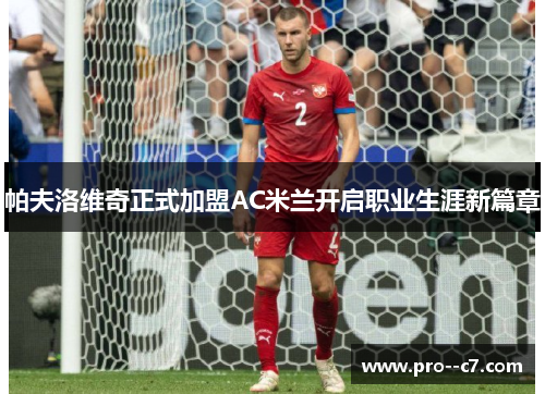 帕夫洛维奇正式加盟AC米兰开启职业生涯新篇章