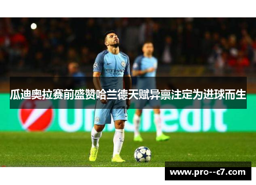 瓜迪奥拉赛前盛赞哈兰德天赋异禀注定为进球而生 瓜迪奥拉赛前盛赞哈兰德天赋异禀注定为进球而生