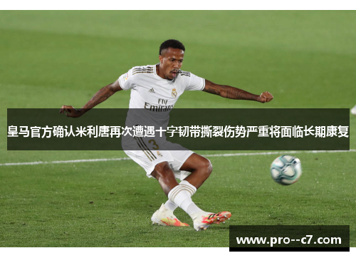 皇马官方确认米利唐再次遭遇十字韧带撕裂伤势严重将面临长期康复