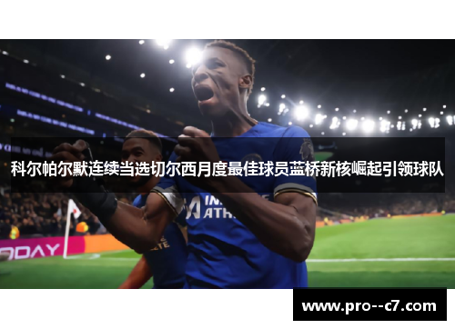 科尔帕尔默连续当选切尔西月度最佳球员蓝桥新核崛起引领球队
