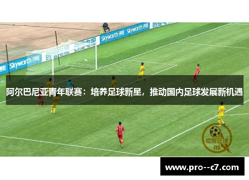 阿尔巴尼亚青年联赛：培养足球新星，推动国内足球发展新机遇