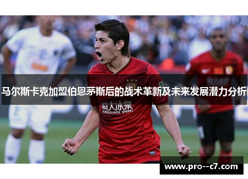 马尔斯卡克加盟伯恩茅斯后的战术革新及未来发展潜力分析 马尔斯卡克加盟伯恩茅斯后的战术革新及未来发展潜力分析