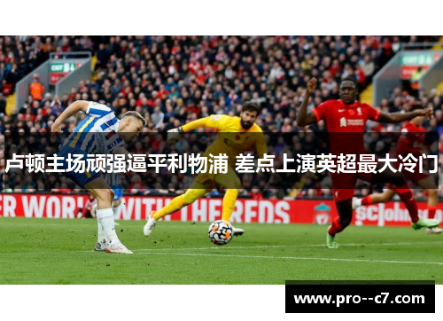 卢顿主场顽强逼平利物浦 差点上演英超最大冷门 卢顿主场顽强逼平利物浦 差点上演英超最大冷门