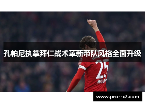 孔帕尼执掌拜仁战术革新带队风格全面升级 孔帕尼执掌拜仁战术革新带队风格全面升级