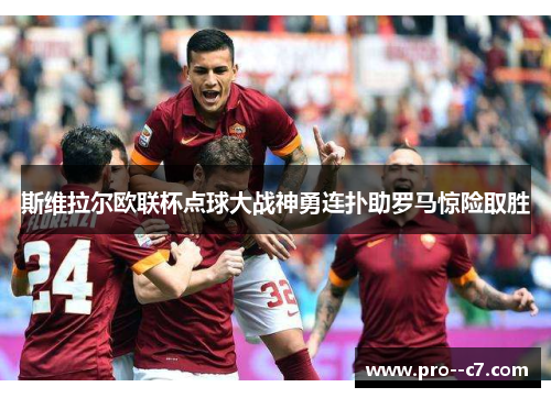 斯维拉尔欧联杯点球大战神勇连扑助罗马惊险取胜