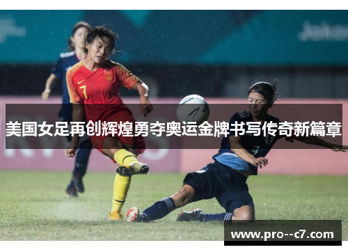 美国女足再创辉煌勇夺奥运金牌书写传奇新篇章