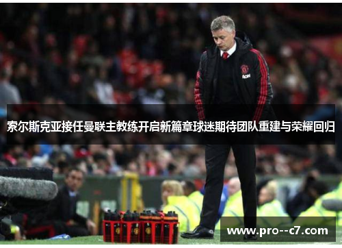 索尔斯克亚接任曼联主教练开启新篇章球迷期待团队重建与荣耀回归 索尔斯克亚接任曼联主教练开启新篇章球迷期待团队重建与荣耀回归