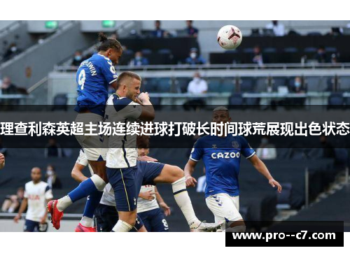 理查利森英超主场连续进球打破长时间球荒展现出色状态 理查利森英超主场连续进球打破长时间球荒展现出色状态