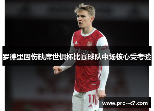 罗德里因伤缺席世俱杯比赛球队中场核心受考验 罗德里因伤缺席世俱杯比赛球队中场核心受考验