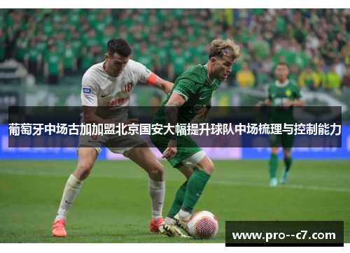 葡萄牙中场古加加盟北京国安大幅提升球队中场梳理与控制能力 葡萄牙中场古加加盟北京国安大幅提升球队中场梳理与控制能力