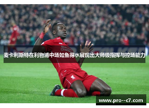 麦卡利斯特在利物浦中场如鱼得水展现出大师级指挥与控场能力 麦卡利斯特在利物浦中场如鱼得水展现出大师级指挥与控场能力